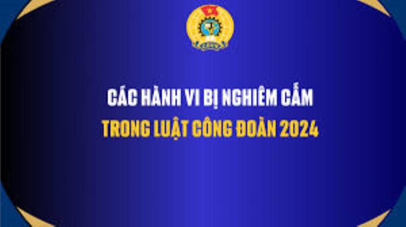 Các hành vi bị nghiêm cấm, trách nhiệm của doanh nghiệp đối với công đoàn theo quy định của Luật Công đoàn (sửa đổi) năm 2024